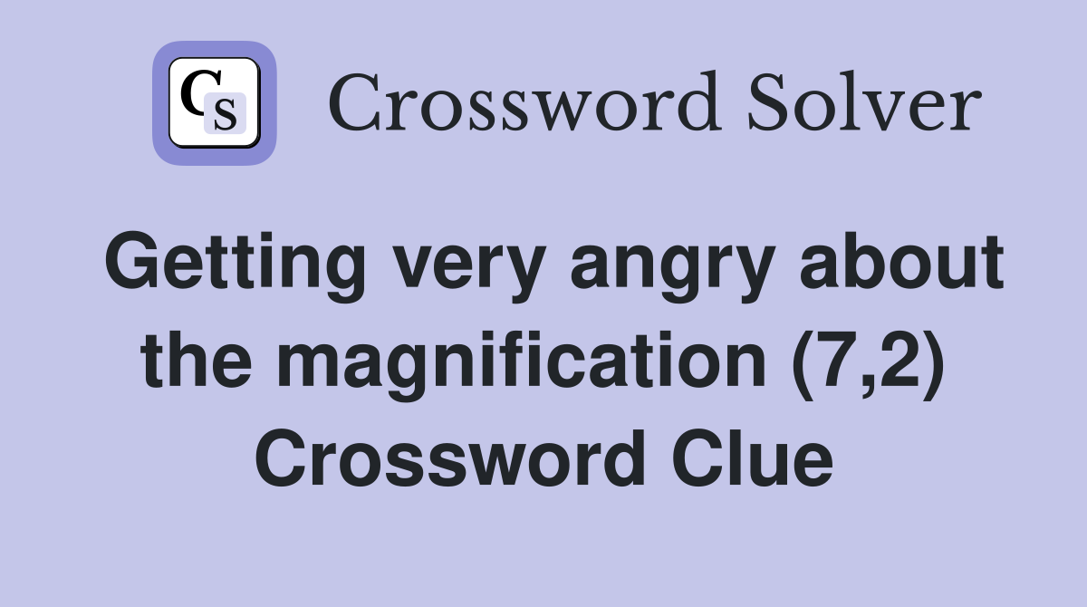 Getting very angry about the magnification (7,2) Crossword Clue