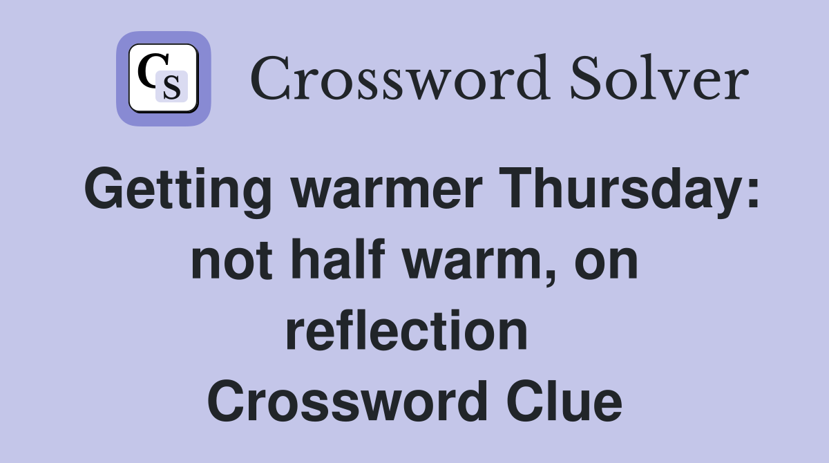 Getting warmer Thursday: not half warm, on reflection  Crossword Clue
