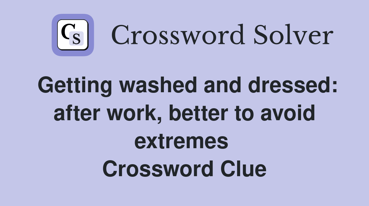 Getting washed and dressed: after work, better to avoid extremes  Crossword Clue