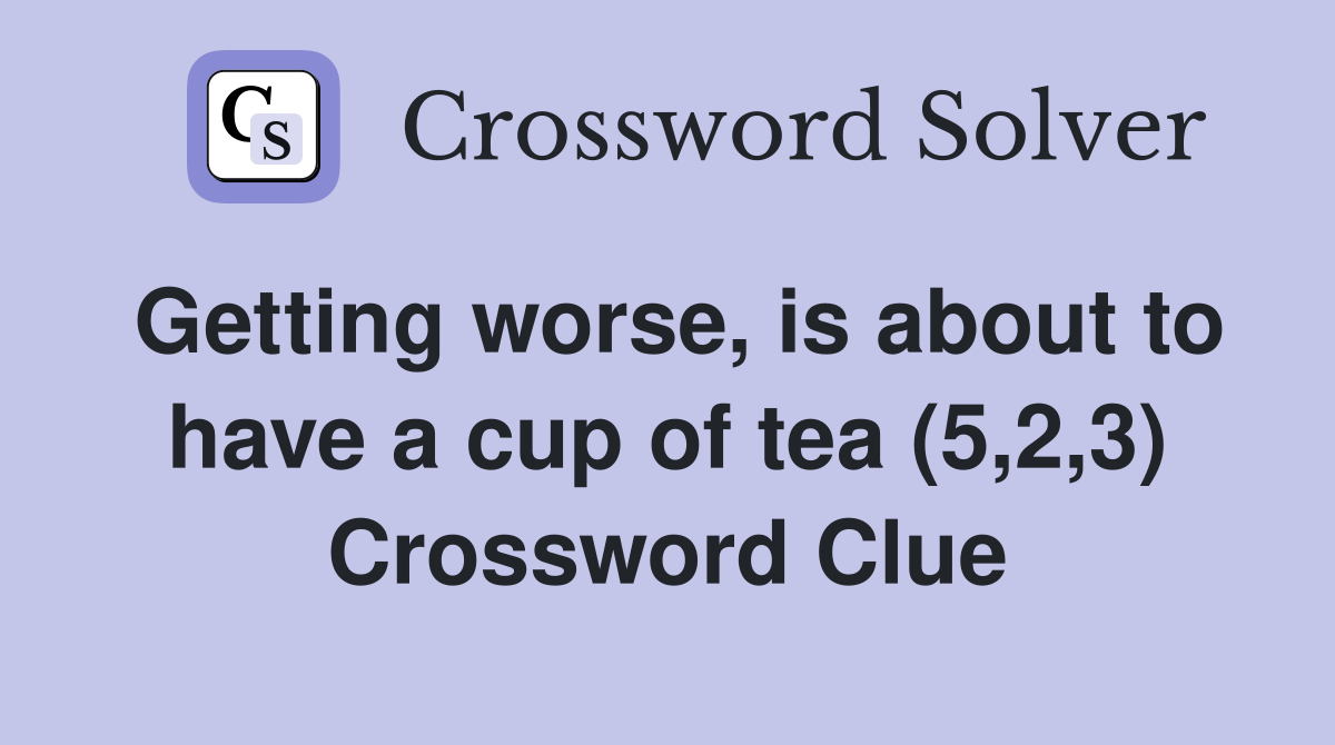 Getting worse, is about to have a cup of tea (5,2,3) Crossword Clue
