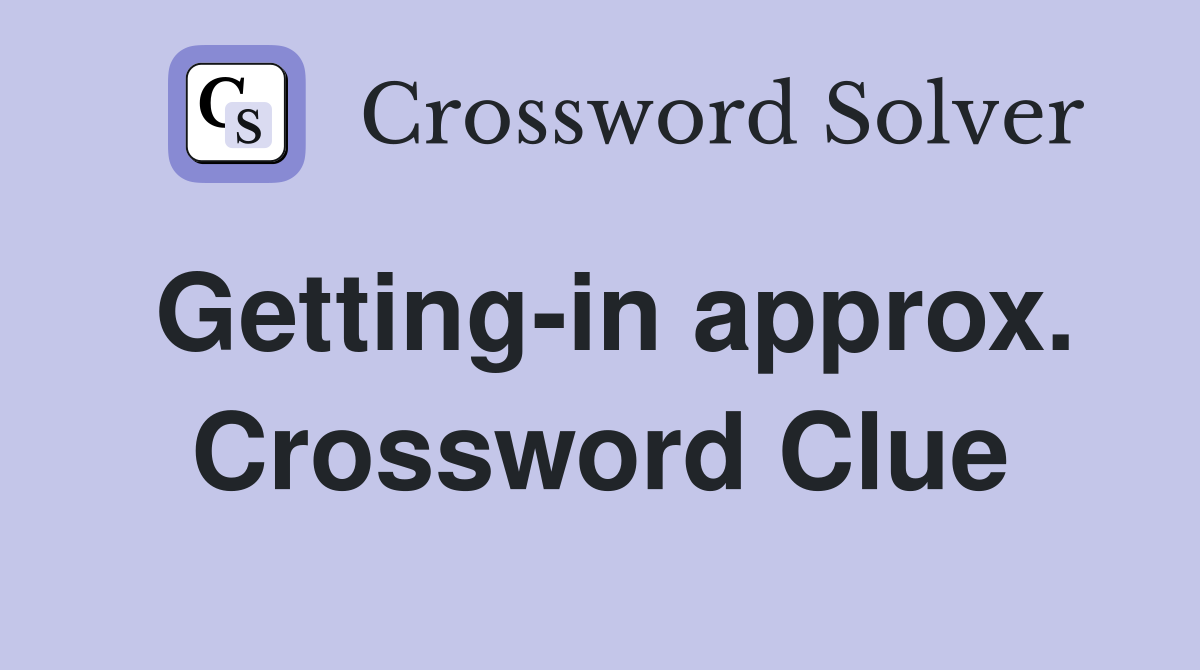 Getting-in approx. Crossword Clue