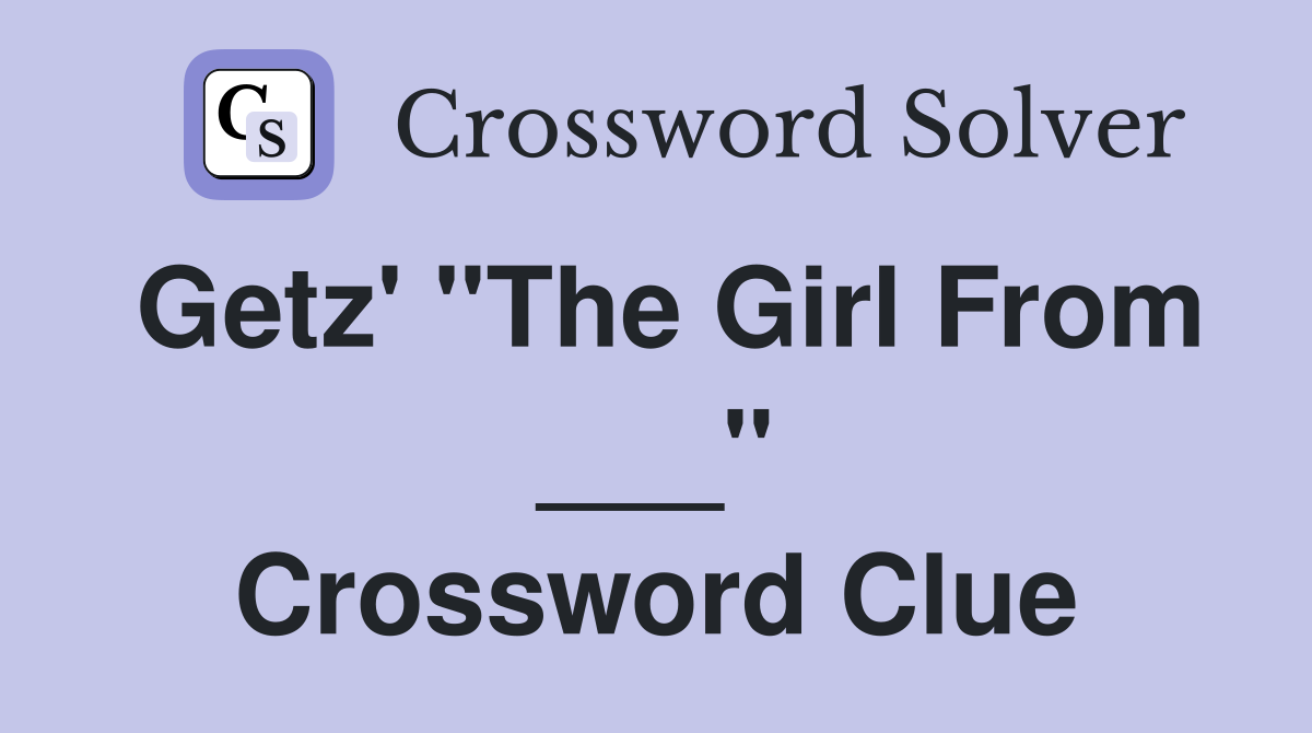 Getz' "The Girl From ___" Crossword Clue