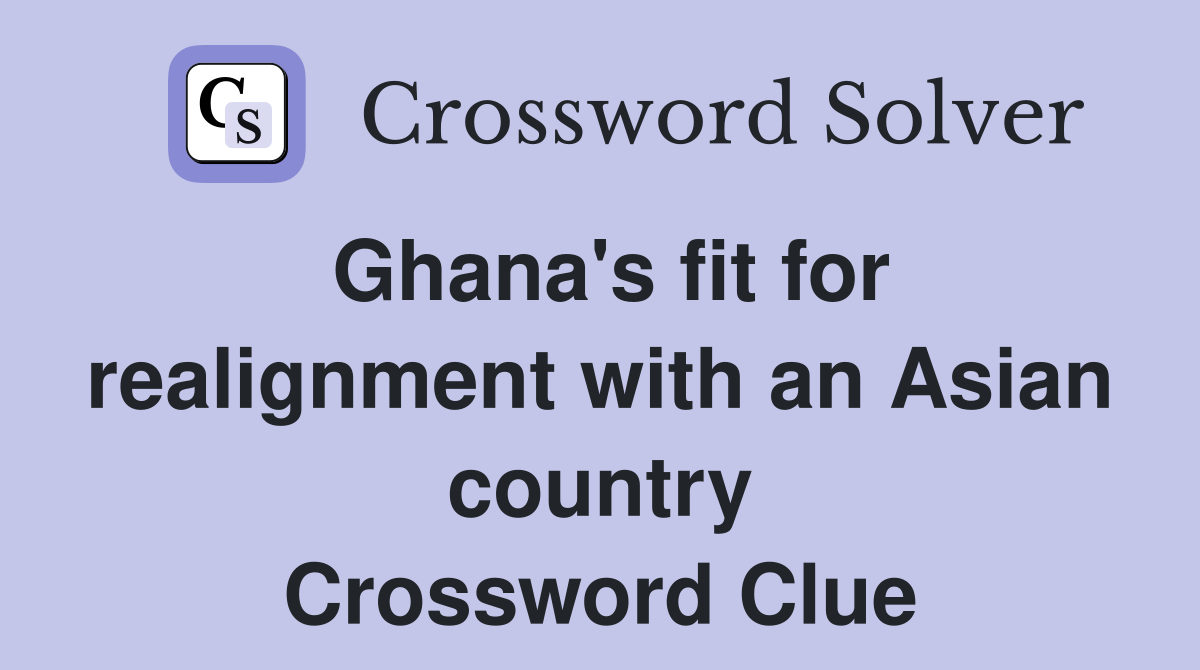 Ghana's fit for realignment with an Asian country Crossword Clue