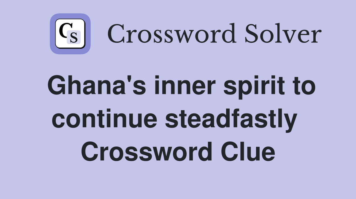 Ghana's inner spirit to continue steadfastly  Crossword Clue