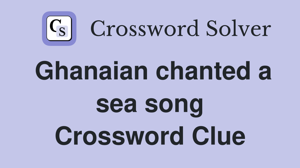 Ghanaian chanted a sea song Crossword Clue