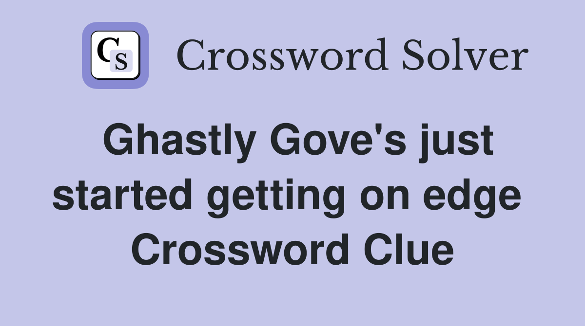 Ghastly Gove's just started getting on edge  Crossword Clue