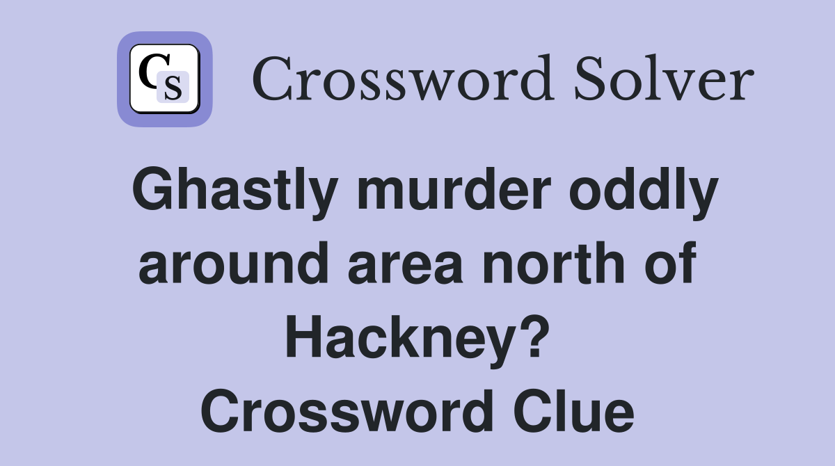 Ghastly murder oddly around area north of Hackney? Crossword Clue