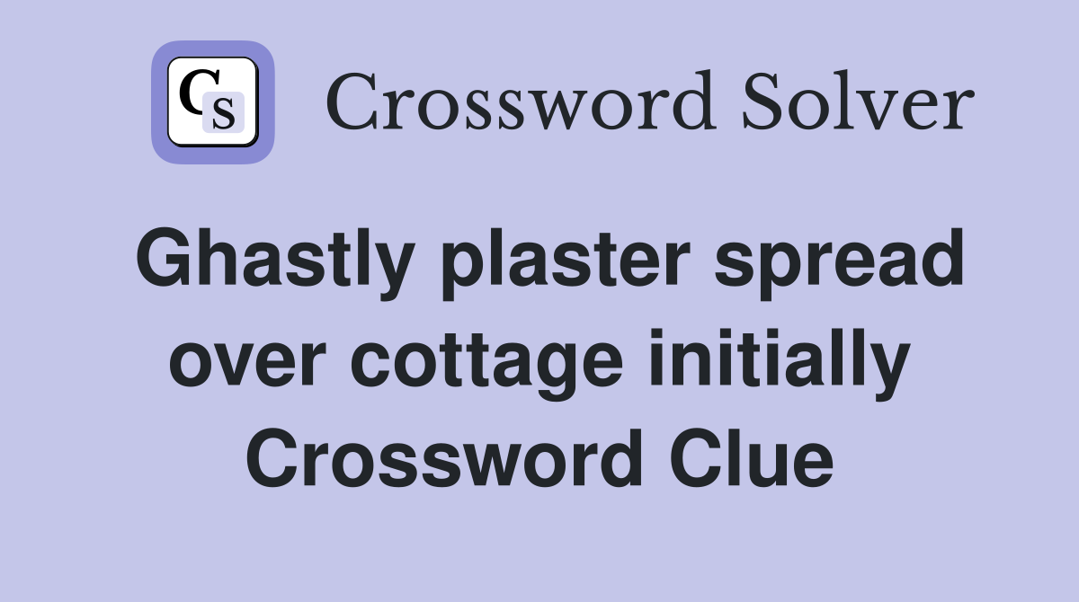 Ghastly plaster spread over cottage initially Crossword Clue