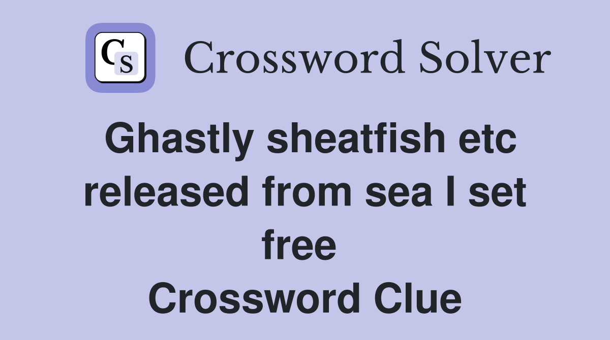 Ghastly sheatfish etc released from sea I set free  Crossword Clue