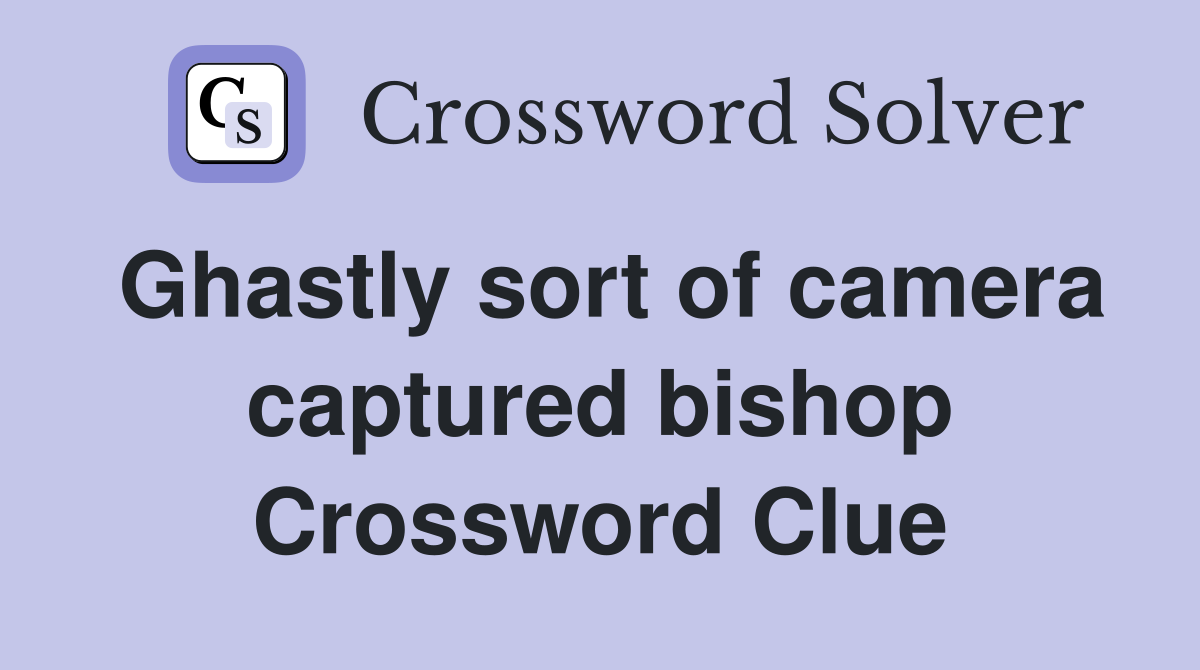 Ghastly sort of camera captured bishop Crossword Clue