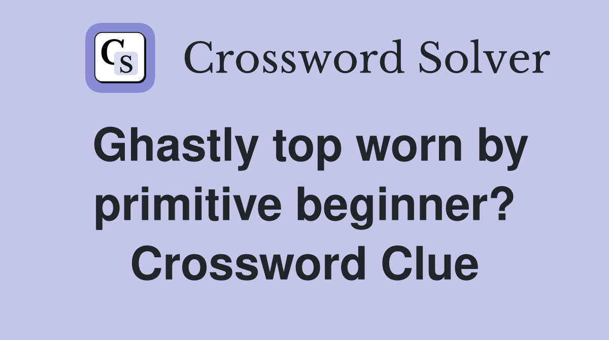 Ghastly top worn by primitive beginner? Crossword Clue