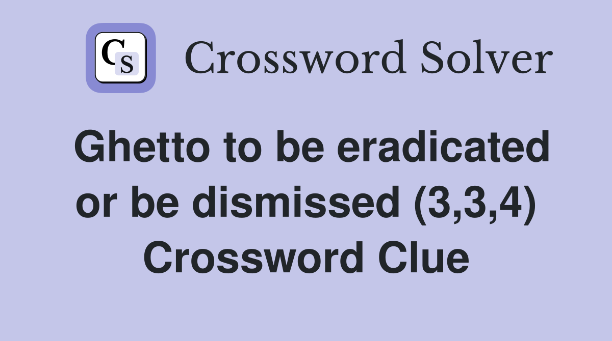 Ghetto to be eradicated or be dismissed (3,3,4) Crossword Clue
