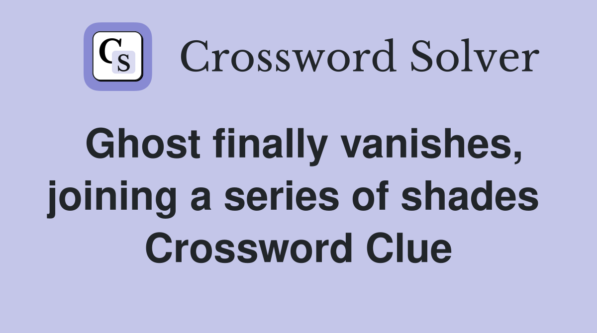Ghost finally vanishes, joining a series of shades  Crossword Clue