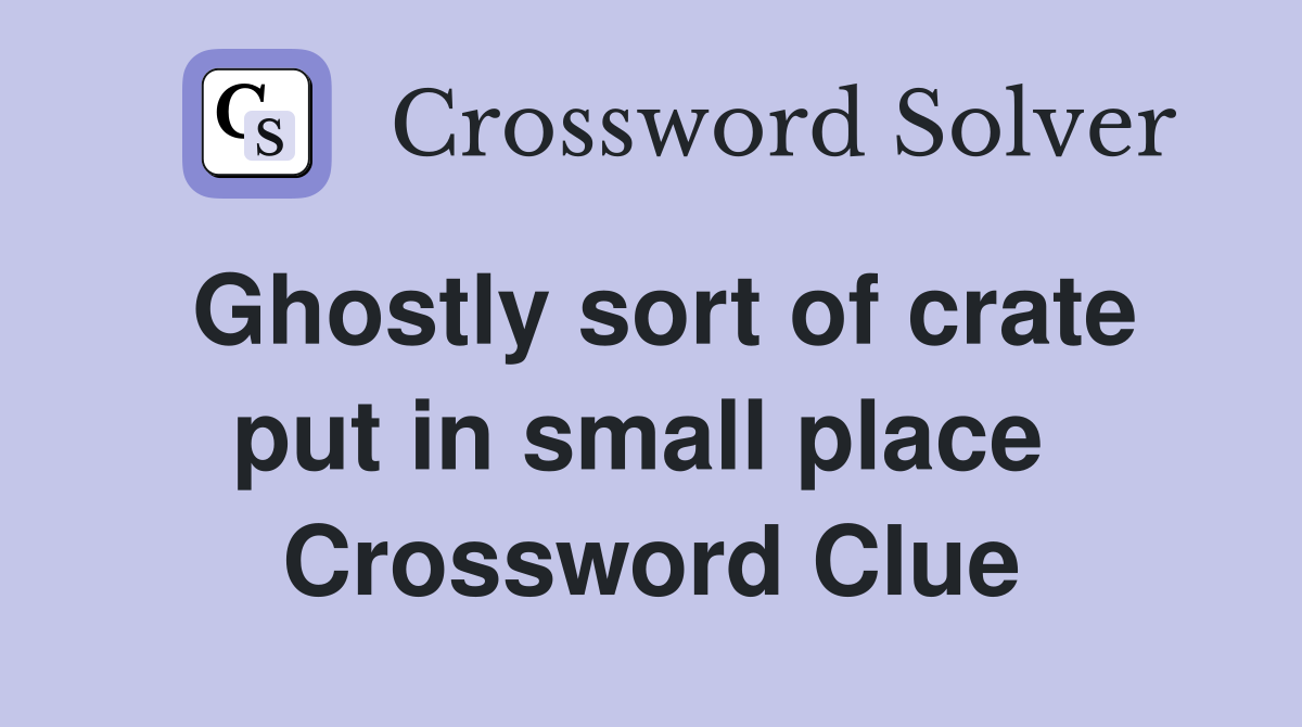 Ghostly sort of crate put in small place  Crossword Clue