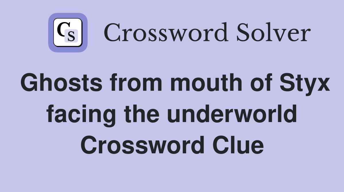 Ghosts from mouth of Styx facing the underworld Crossword Clue