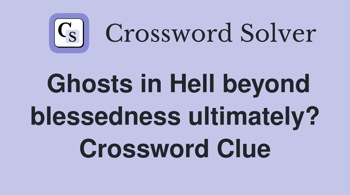 Ghosts in Hell beyond blessedness ultimately? Crossword Clue