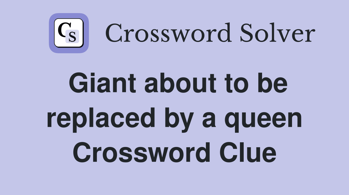 Giant about to be replaced by a queen Crossword Clue