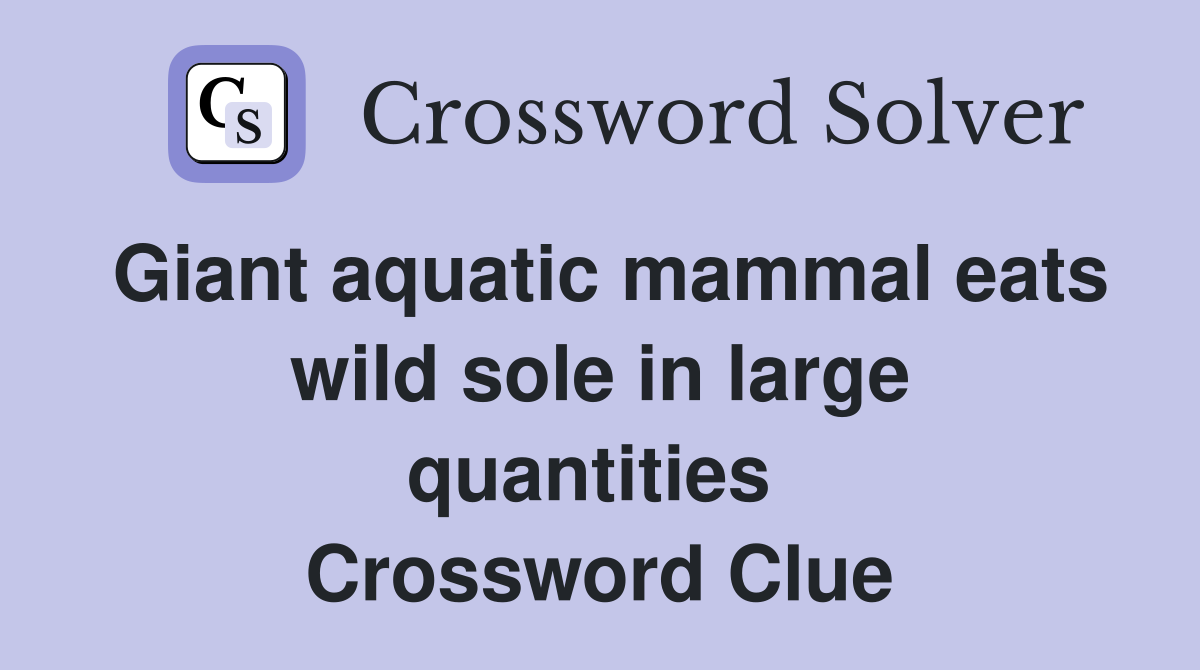 Giant aquatic mammal eats wild sole in large quantities  Crossword Clue