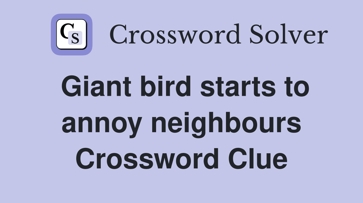 Giant bird starts to annoy neighbours Crossword Clue
