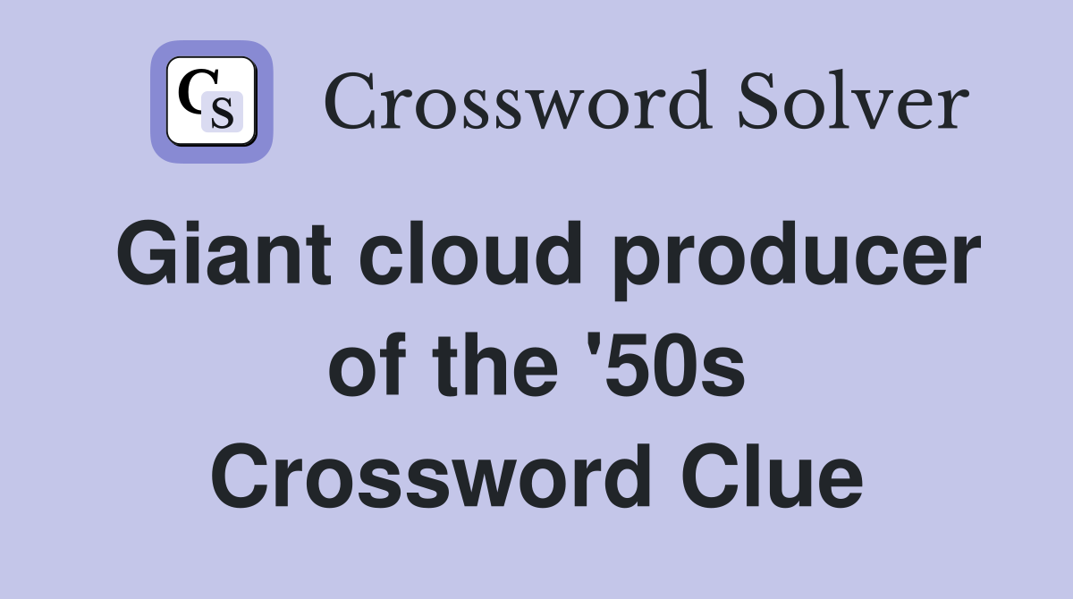 Giant cloud producer of the '50s Crossword Clue