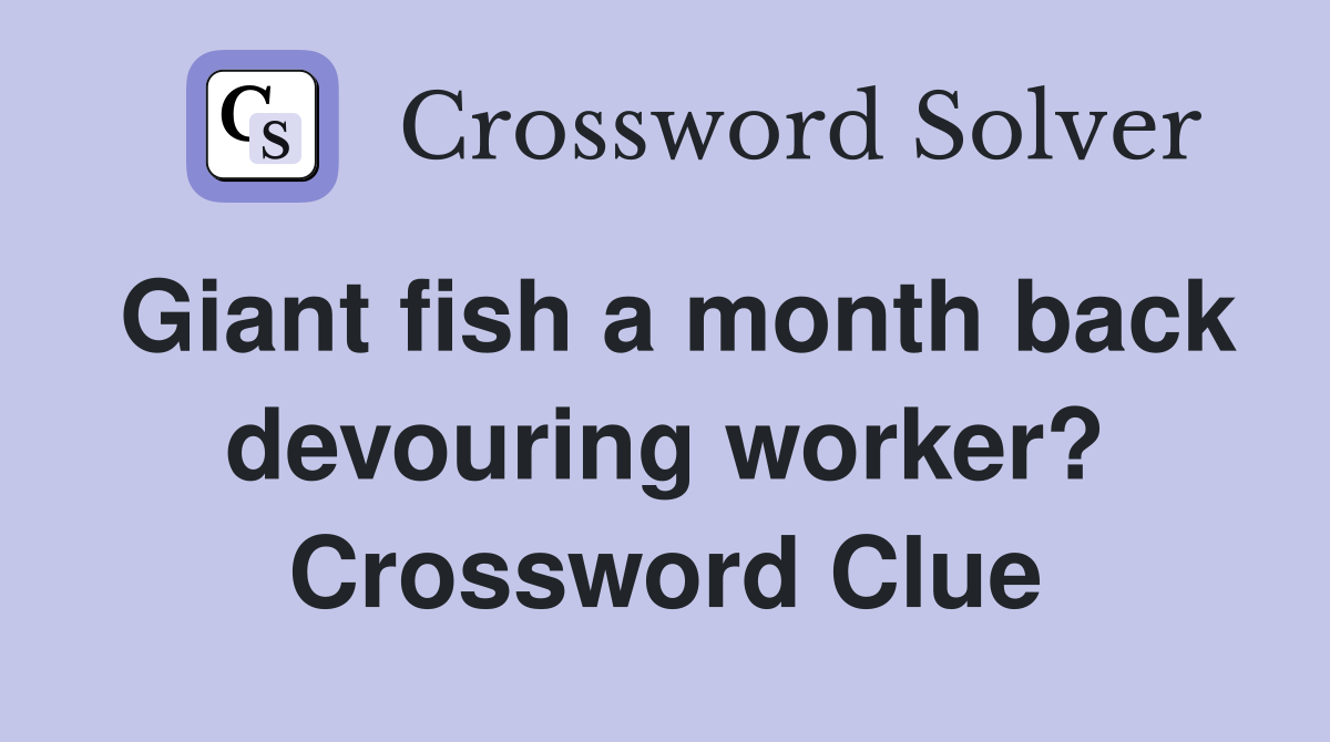 Giant fish a month back devouring worker? Crossword Clue