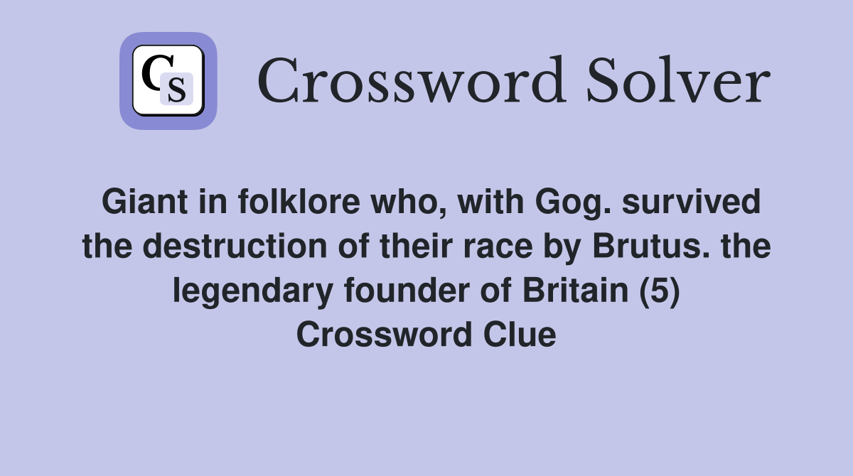 Giant in folklore who, with Gog. survived the destruction of their race by Brutus. the legendary founder of Britain (5) Crossword Clue