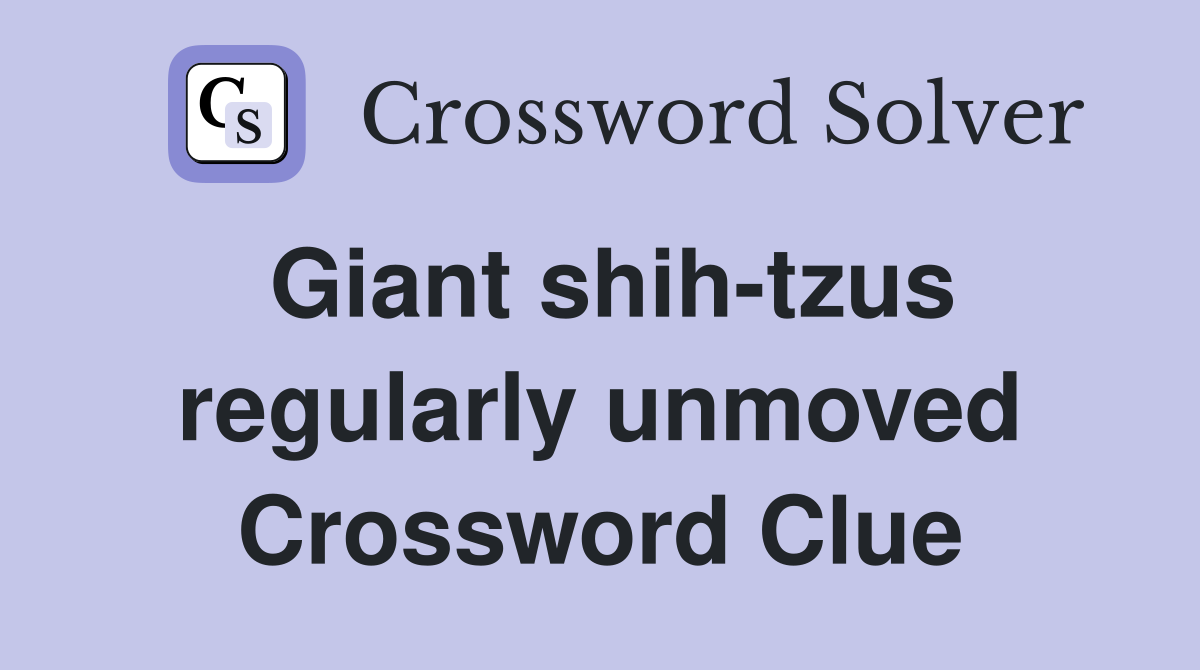 Giant shih-tzus regularly unmoved Crossword Clue
