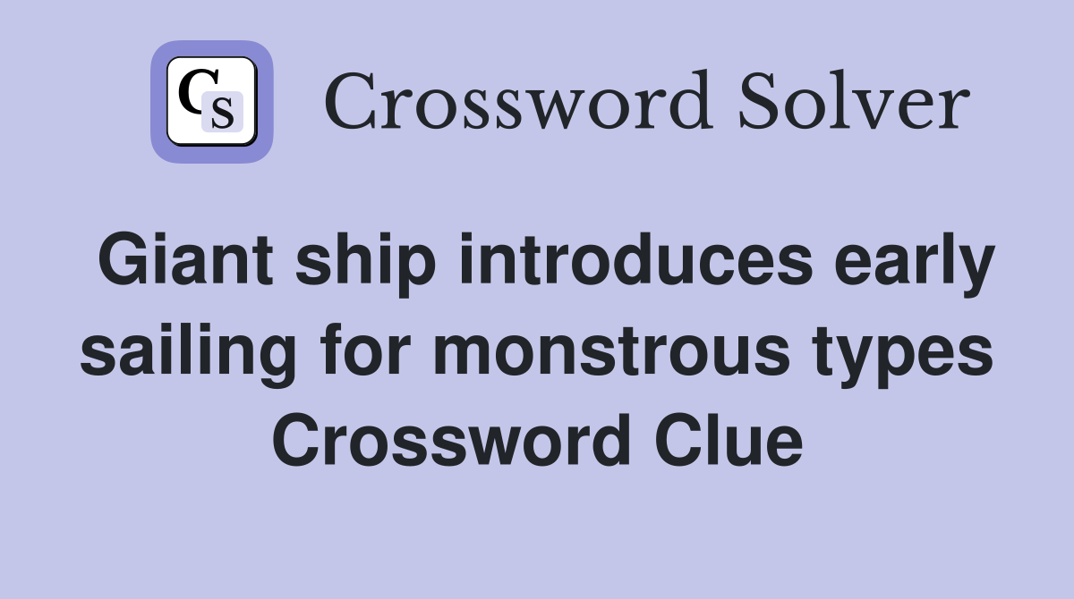 Giant ship introduces early sailing for monstrous types Crossword Clue