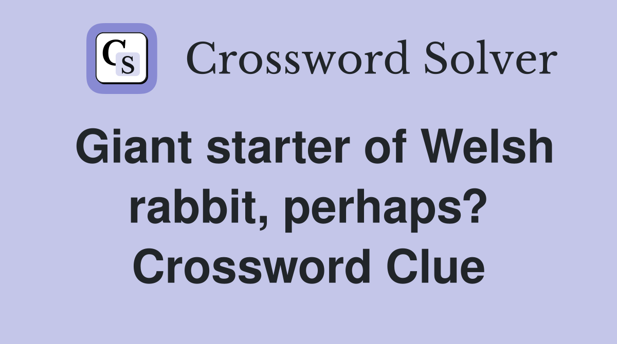 Giant starter of Welsh rabbit, perhaps? Crossword Clue