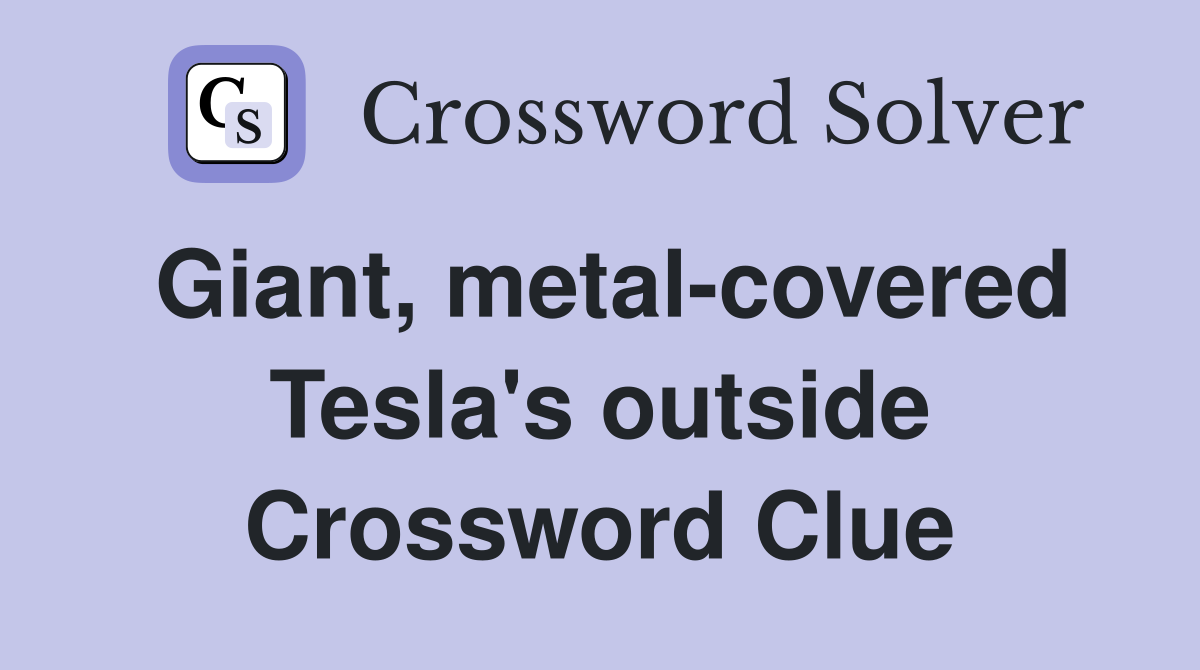 Giant, metal-covered Tesla's outside Crossword Clue