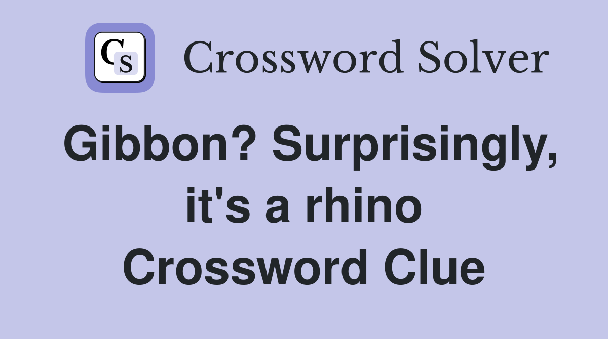 Gibbon? Surprisingly, it's a rhino Crossword Clue