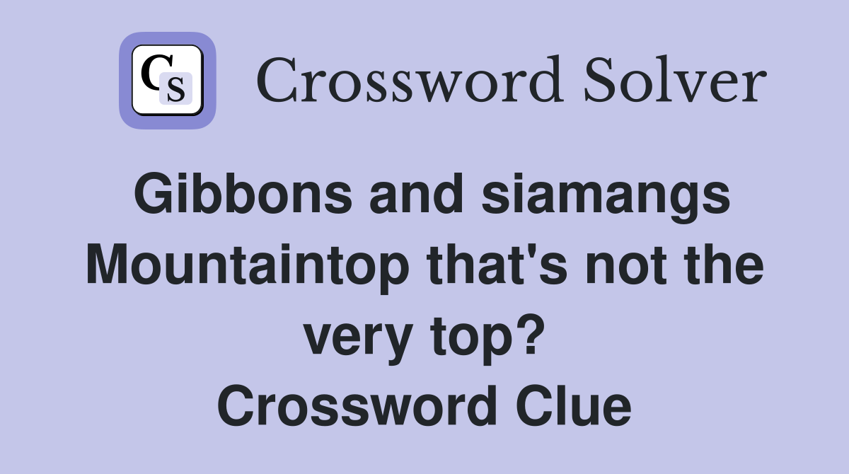 Gibbons and siamangs Mountaintop that's not the very top? Crossword Clue