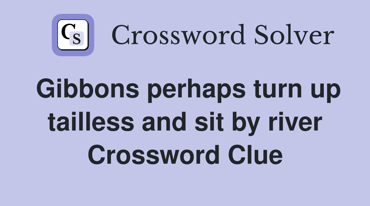 Gibbons perhaps turn up tailless and sit by river Crossword Clue