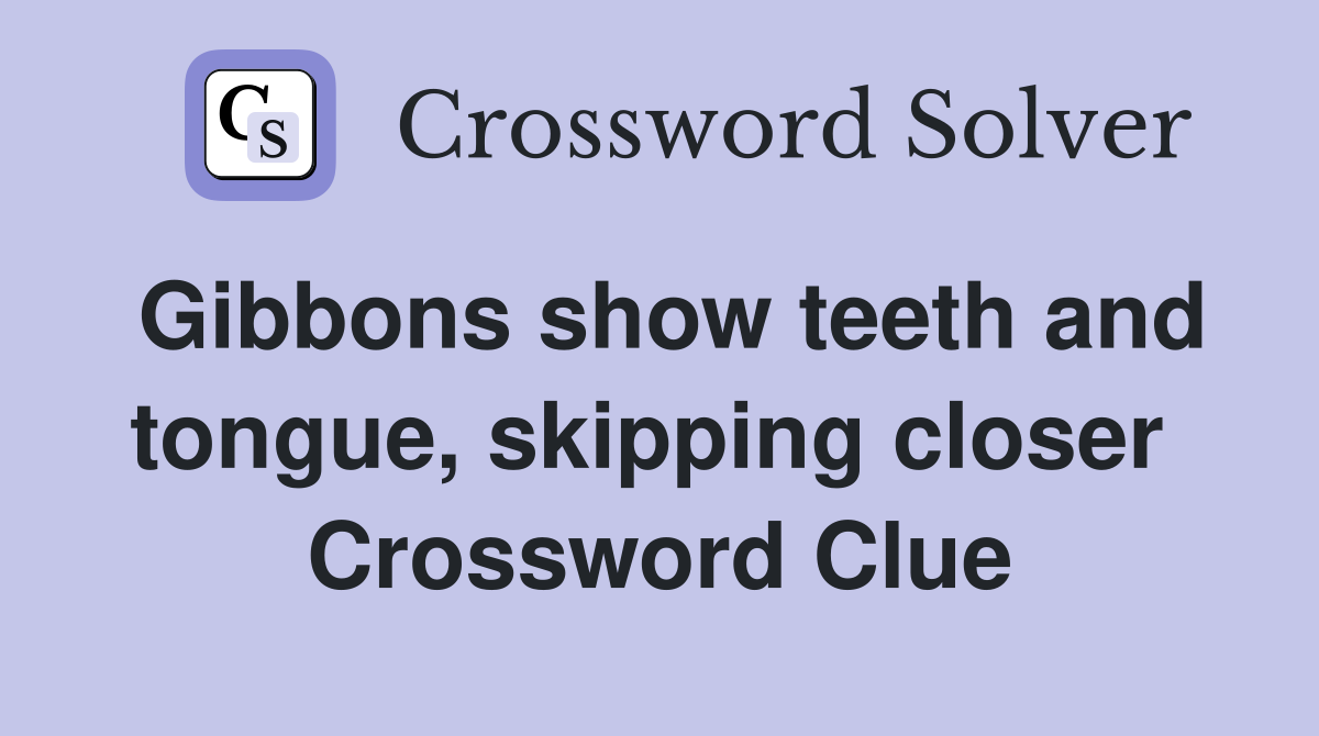 Gibbons show teeth and tongue, skipping closer  Crossword Clue