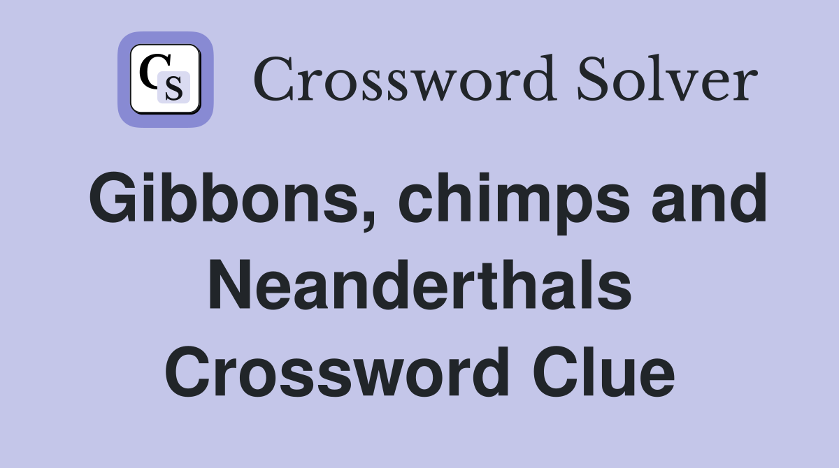Gibbons, chimps and Neanderthals Crossword Clue