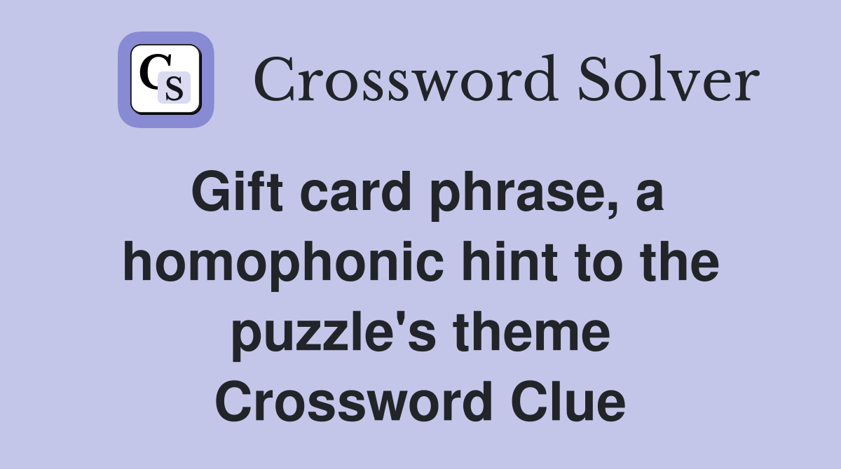 Gift card phrase, a homophonic hint to the puzzle's theme Crossword Clue