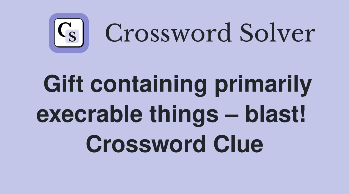 Gift containing primarily execrable things – blast!  Crossword Clue