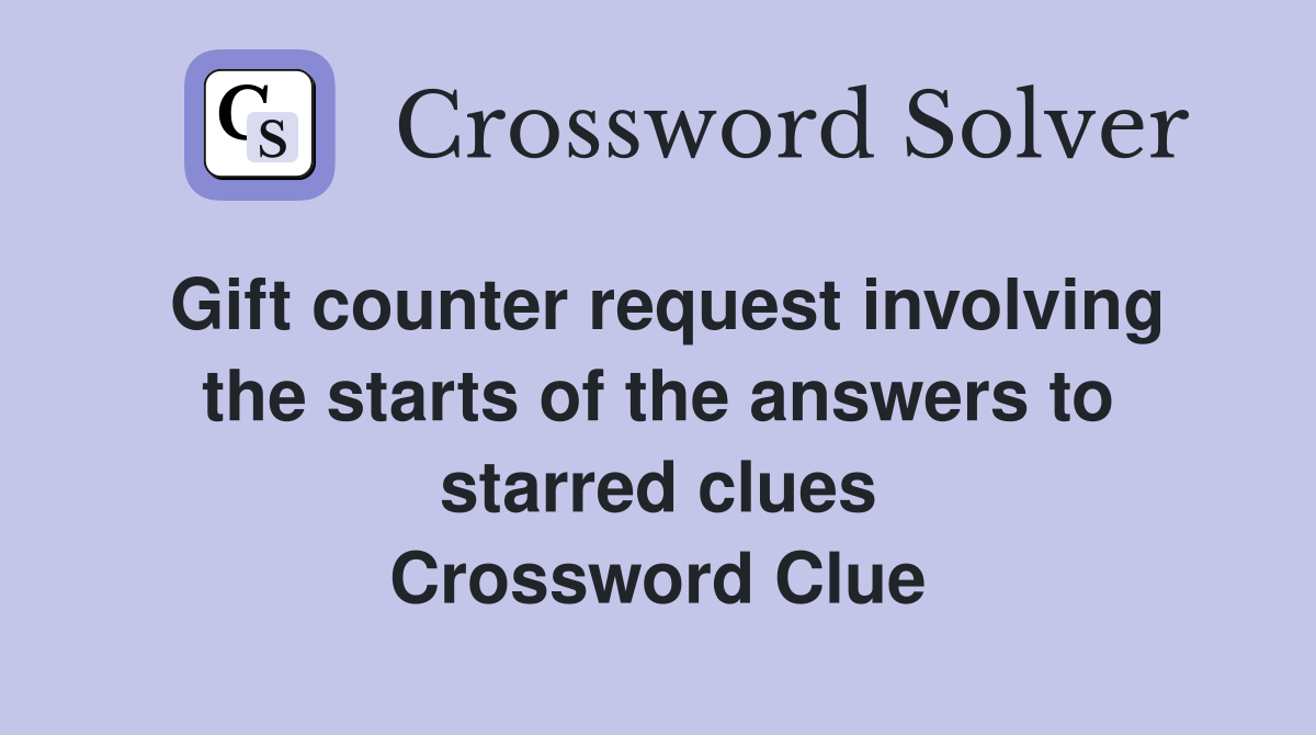 Gift counter request involving the starts of the answers to starred clues Crossword Clue