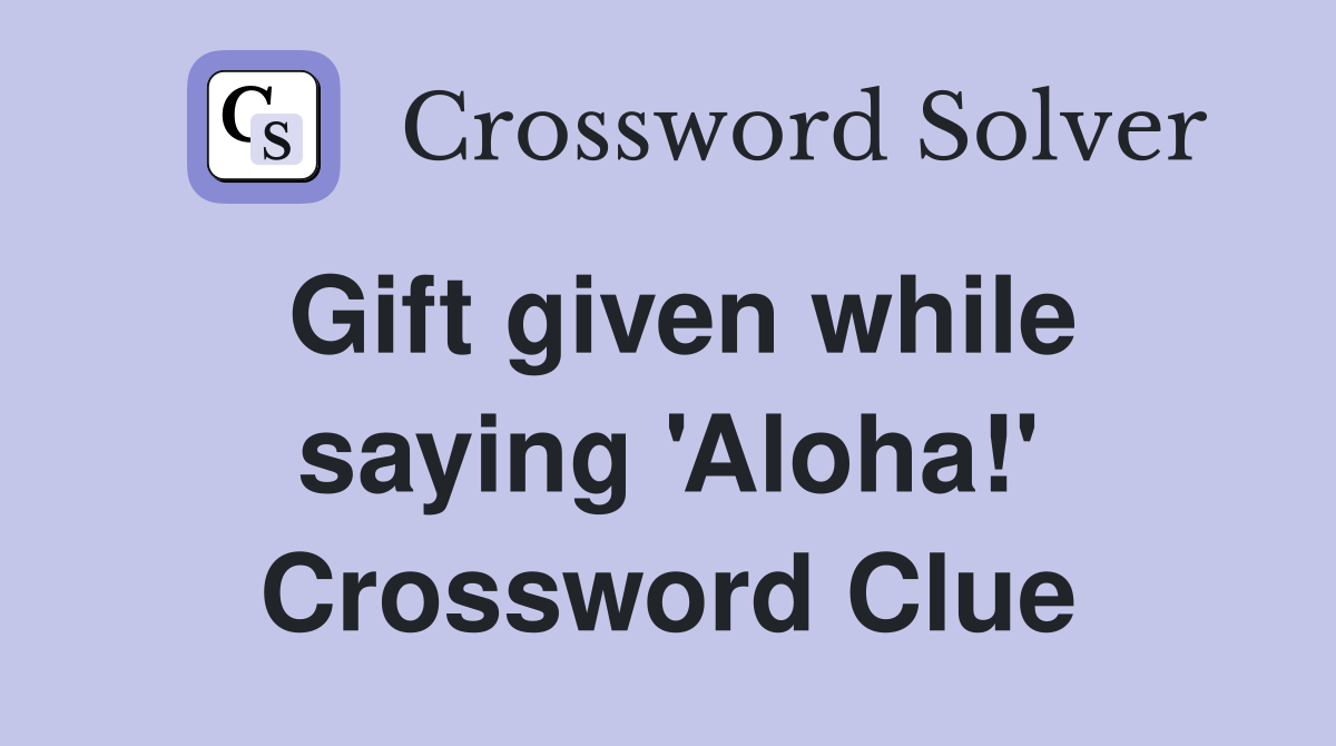 Gift given while saying 'Aloha!' Crossword Clue