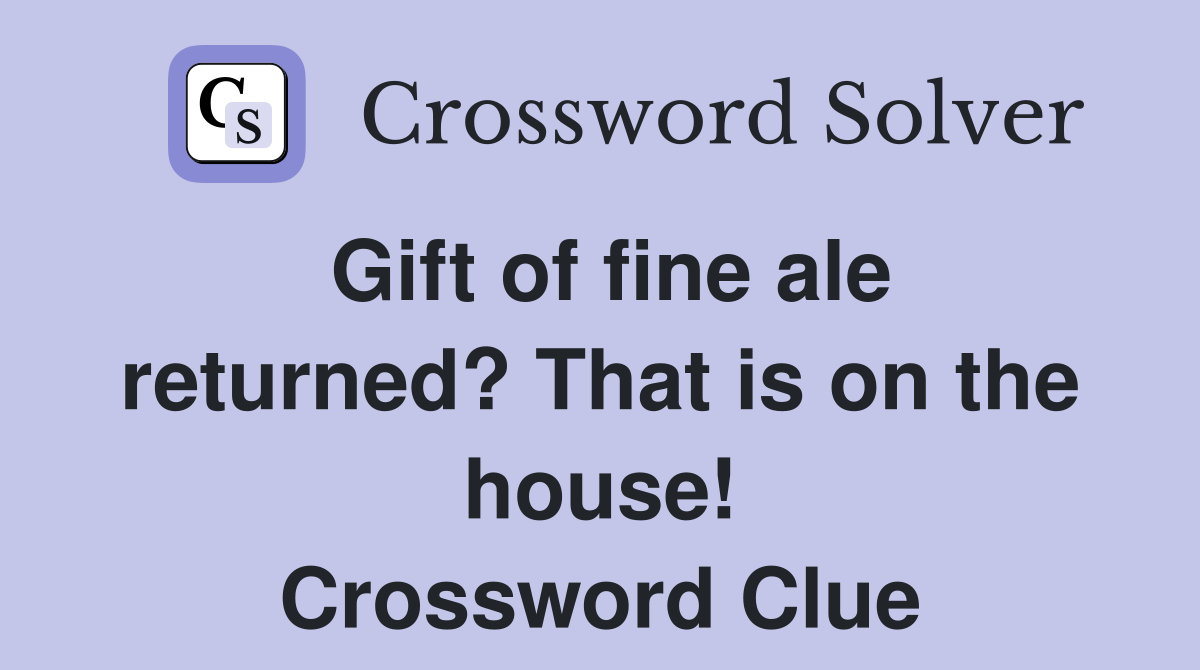 Gift of fine ale returned? That is on the house! Crossword Clue