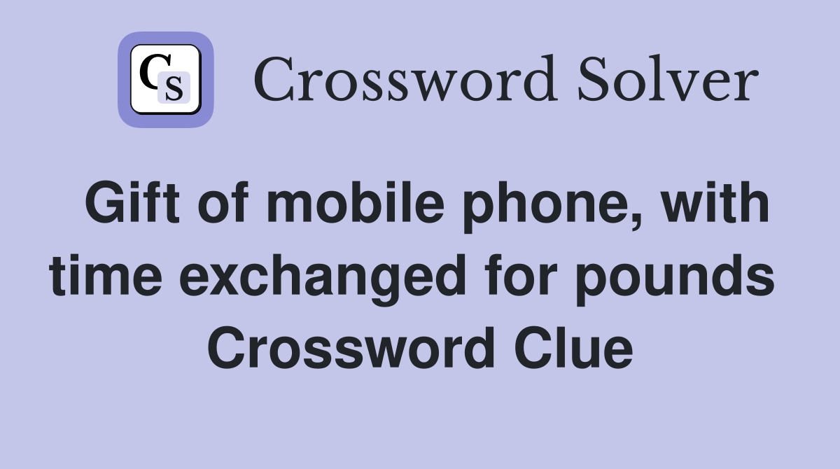 Gift of mobile phone, with time exchanged for pounds  Crossword Clue