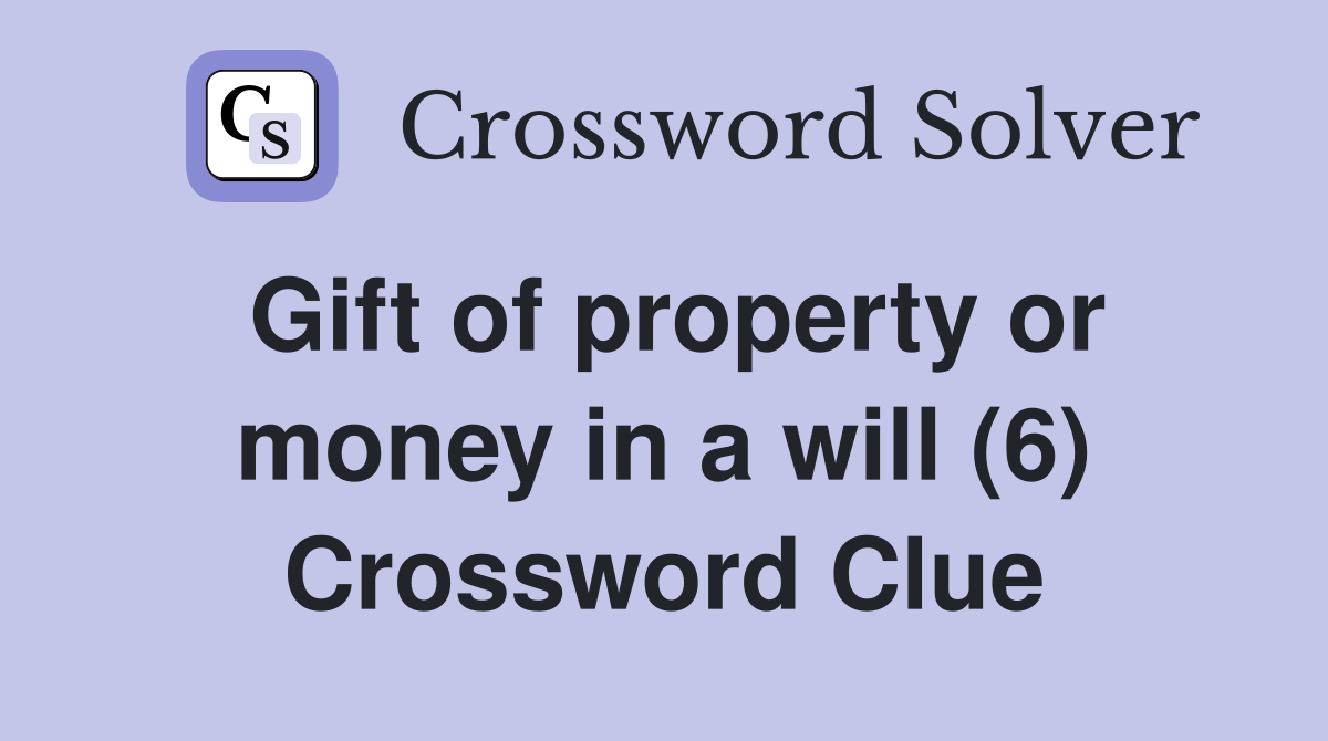 Gift of property or money in a will (6) Crossword Clue