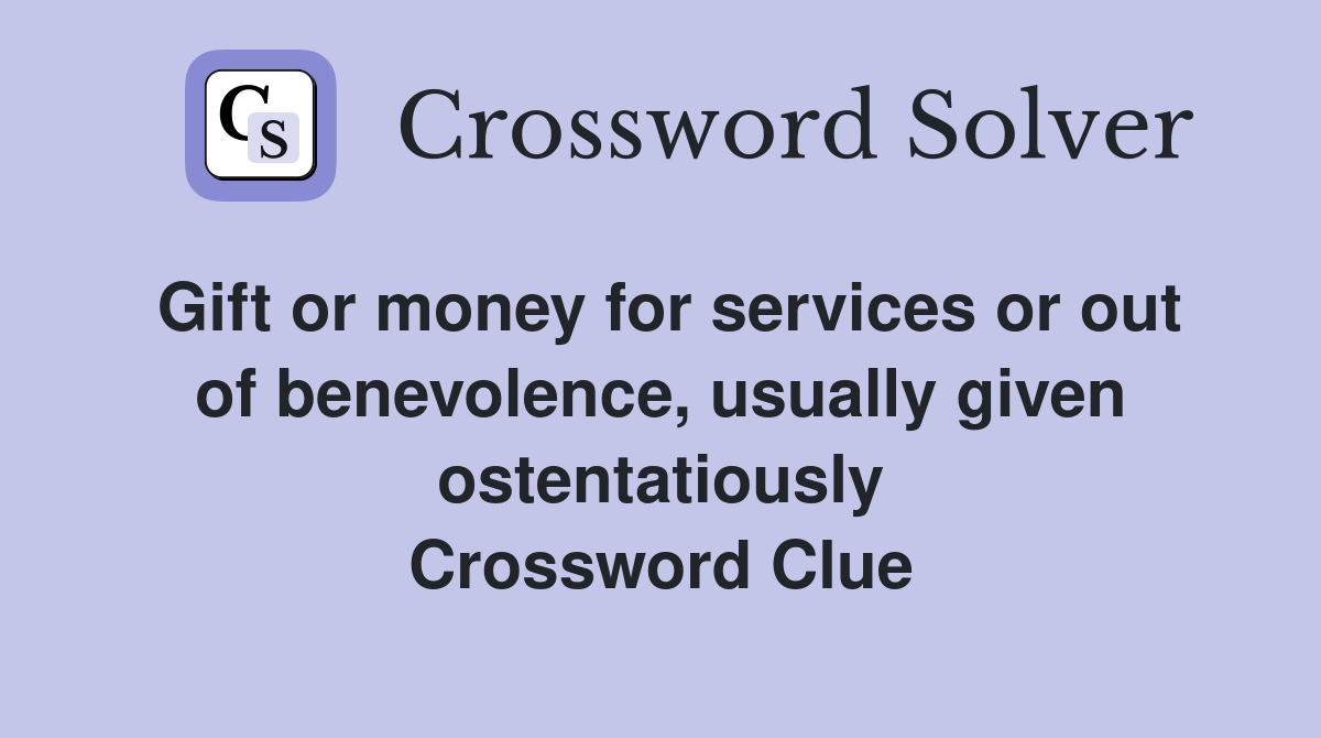 Gift or money for services or out of benevolence, usually given ostentatiously Crossword Clue