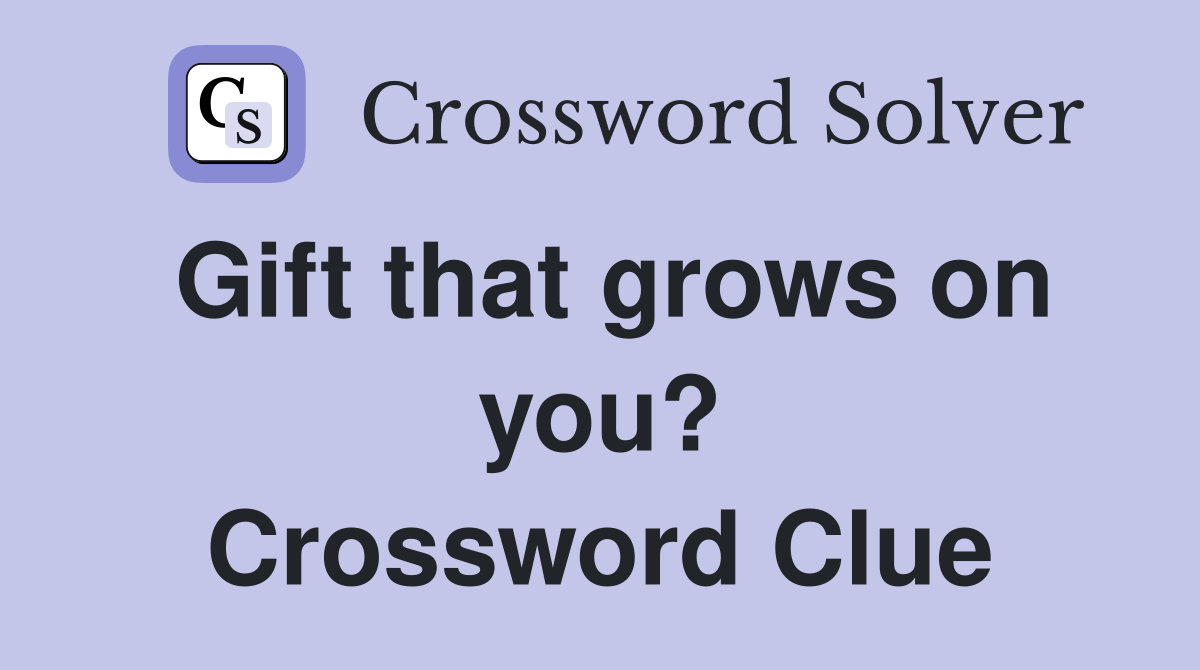 Gift that grows on you? Crossword Clue
