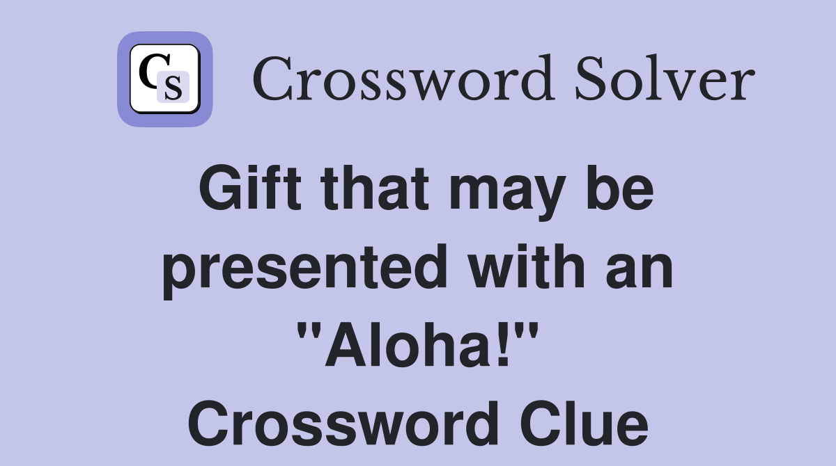 Gift that may be presented with an "Aloha!" Crossword Clue