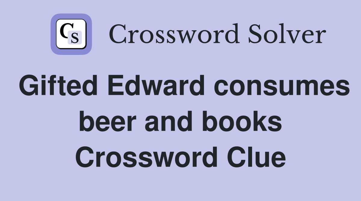 Gifted Edward consumes beer and books Crossword Clue