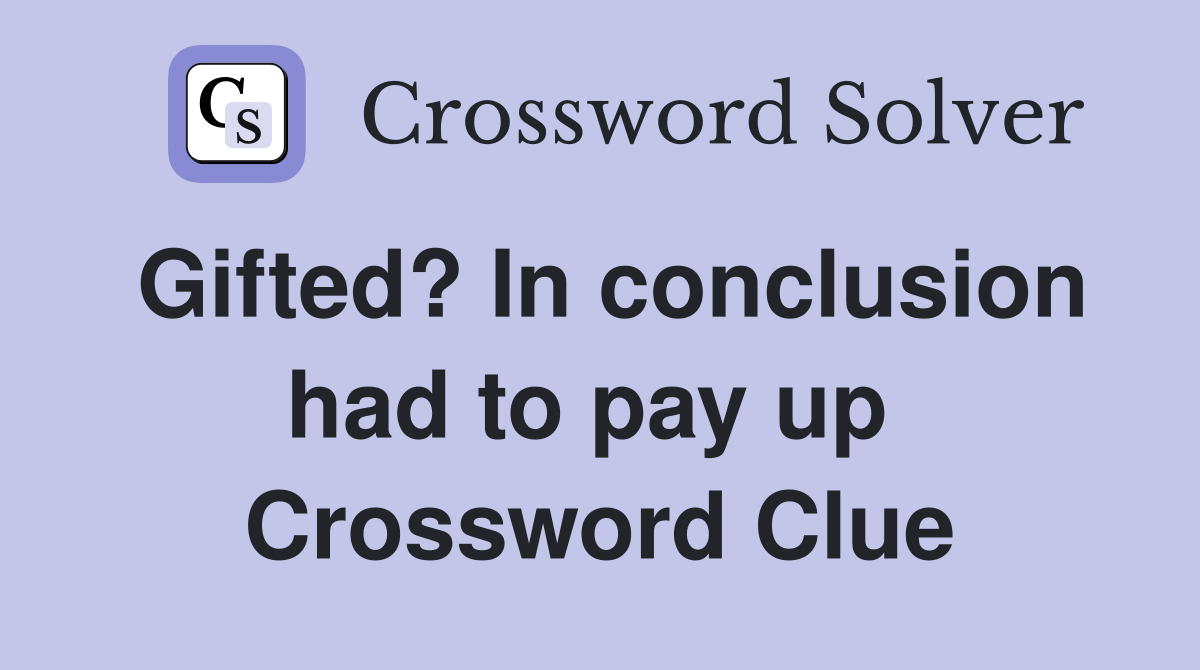Gifted? In conclusion had to pay up  Crossword Clue