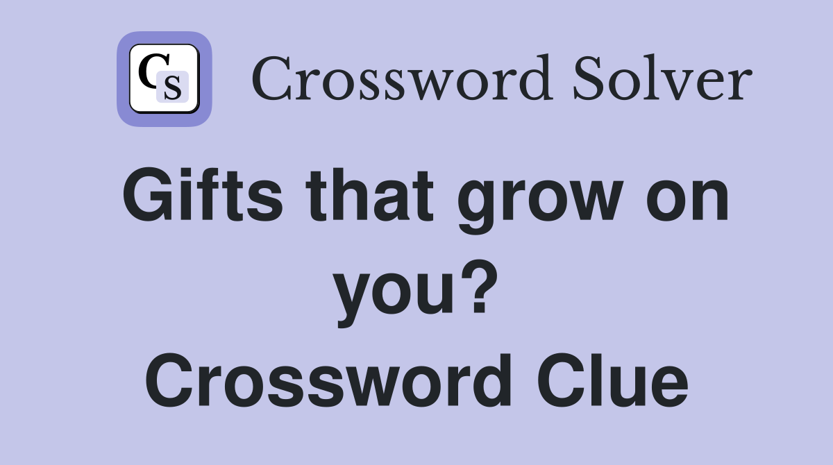 Gifts that grow on you? Crossword Clue