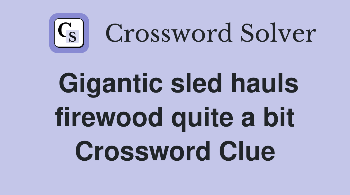Gigantic sled hauls firewood quite a bit Crossword Clue