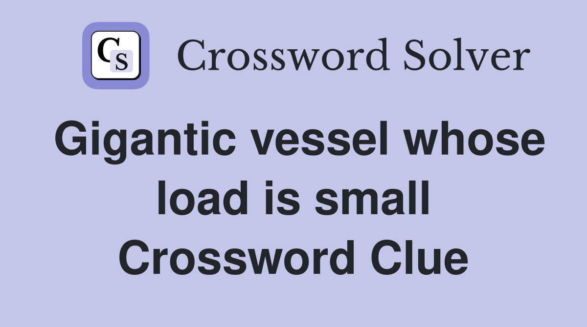 Gigantic vessel whose load is small Crossword Clue